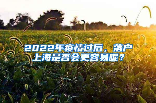 2022年疫情过后，落户上海是否会更容易呢？