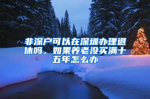 非深户可以在深圳办理退休吗，如果养老没买满十五年怎么办