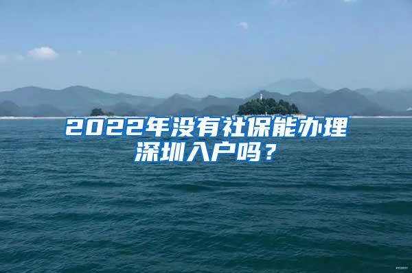 2022年没有社保能办理深圳入户吗？
