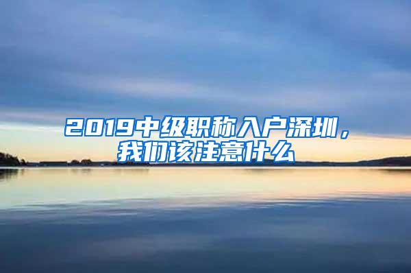 2019中级职称入户深圳，我们该注意什么