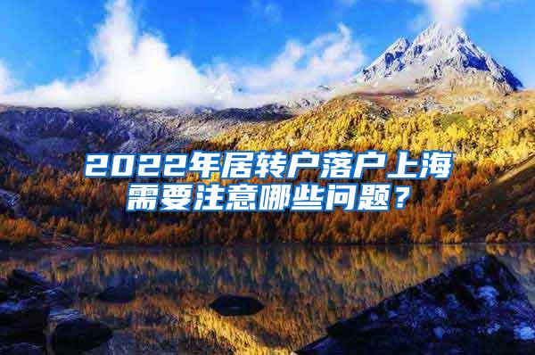 2022年居转户落户上海需要注意哪些问题？