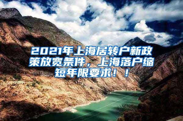 2021年上海居转户新政策放宽条件，上海落户缩短年限要求！！