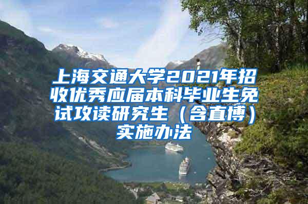 上海交通大学2021年招收优秀应届本科毕业生免试攻读研究生（含直博）实施办法