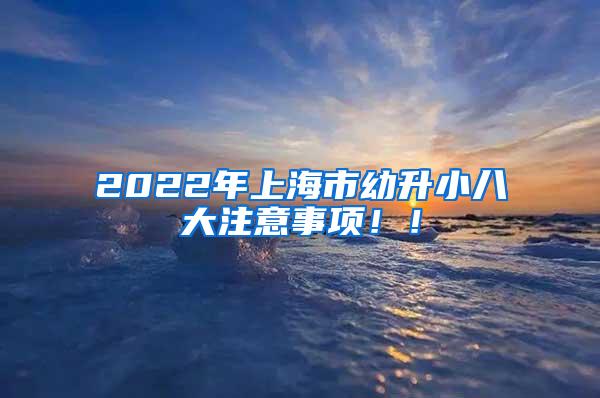 2022年上海市幼升小八大注意事项！！