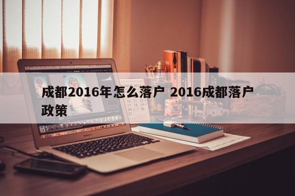 成都2016年怎么落户 2016成都落户政策