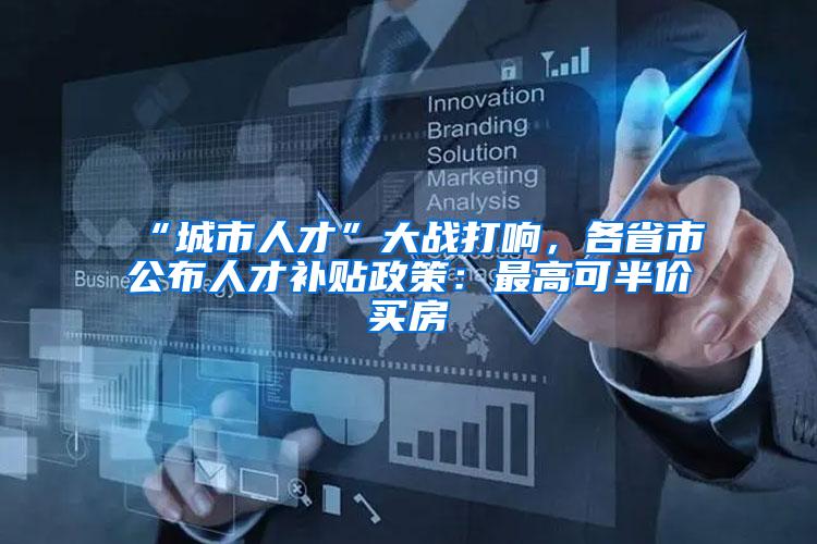 “城市人才”大战打响，各省市公布人才补贴政策：最高可半价买房