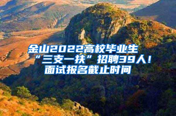 金山2022高校毕业生“三支一扶”招聘39人！面试报名截止时间→