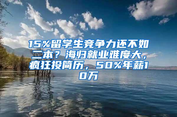 15%留学生竞争力还不如二本？海归就业难度大，疯狂投简历，50%年薪10万