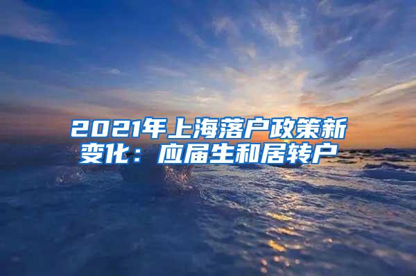 2021年上海落户政策新变化：应届生和居转户