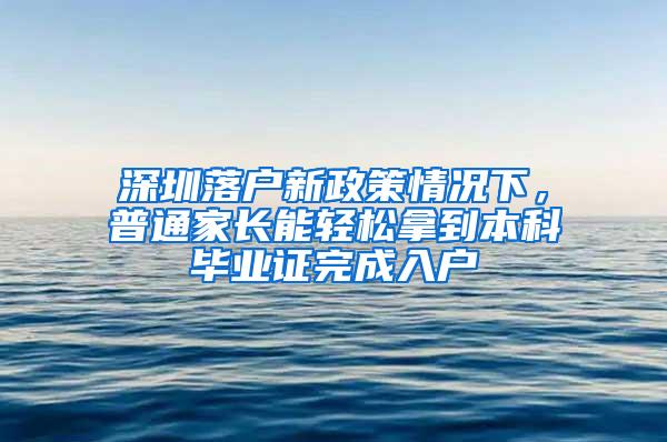 深圳落户新政策情况下，普通家长能轻松拿到本科毕业证完成入户