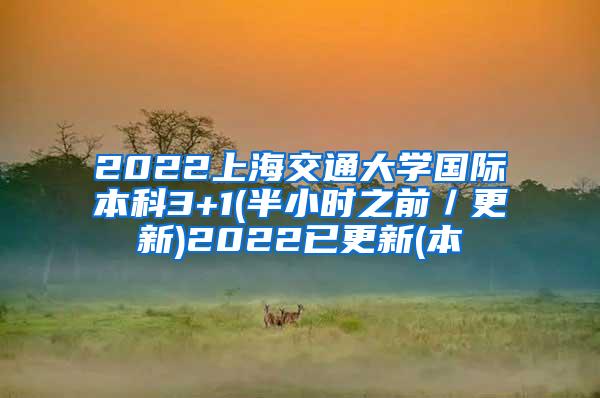 2022上海交通大学国际本科3+1(半小时之前／更新)2022已更新(本