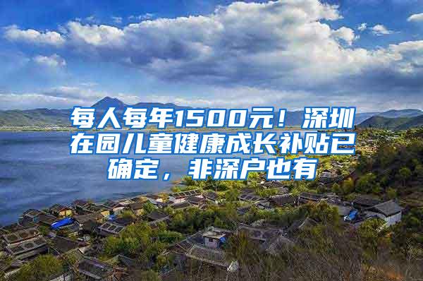 每人每年1500元！深圳在园儿童健康成长补贴已确定，非深户也有