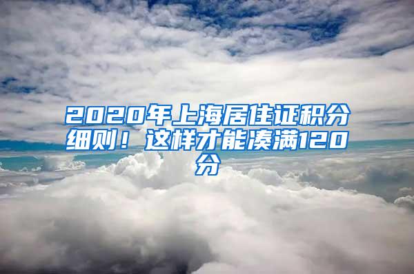 2020年上海居住证积分细则！这样才能凑满120分