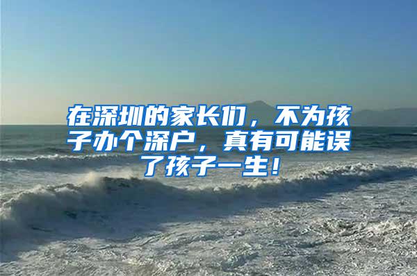 在深圳的家长们，不为孩子办个深户，真有可能误了孩子一生！