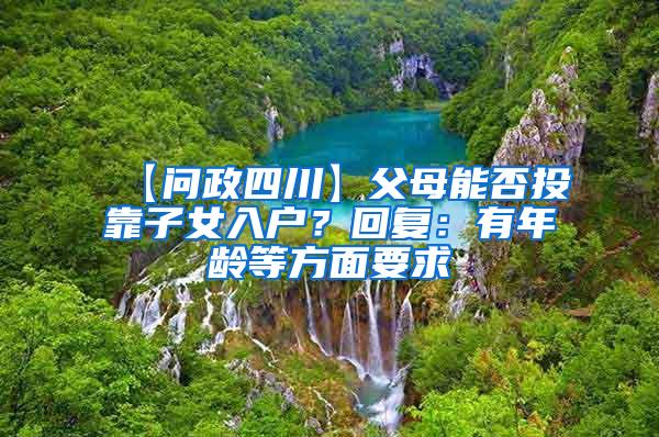 【问政四川】父母能否投靠子女入户？回复：有年龄等方面要求