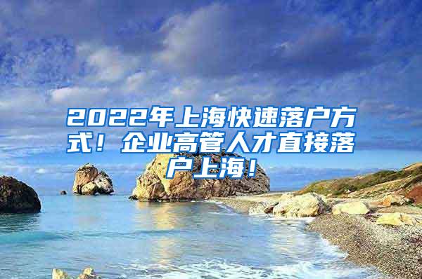 2022年上海快速落户方式！企业高管人才直接落户上海！