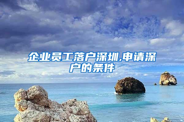 企业员工落户深圳,申请深户的条件