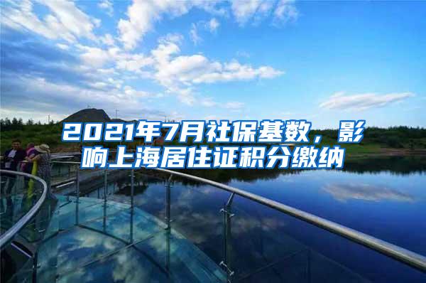 2021年7月社保基数，影响上海居住证积分缴纳