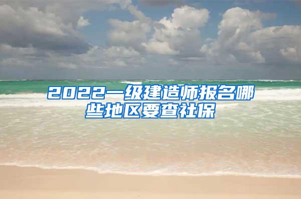 2022一级建造师报名哪些地区要查社保