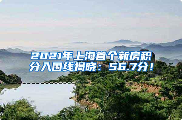 2021年上海首个新房积分入围线揭晓：56.7分！