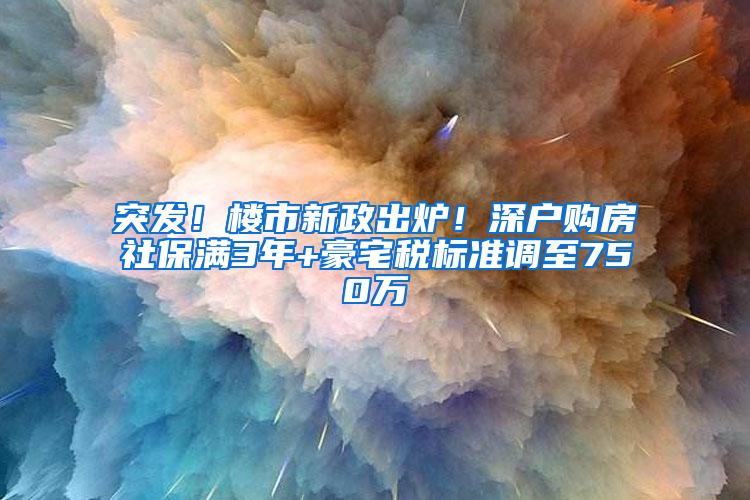 突发！楼市新政出炉！深户购房社保满3年+豪宅税标准调至750万