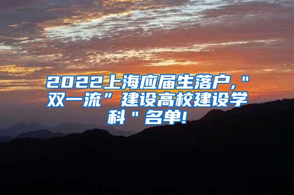 2022上海应届生落户,＂双一流”建设高校建设学科＂名单!