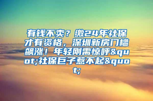 有钱不卖？缴24年社保才有资格，深圳新房门槛飙涨！年轻刚需惊呼"社保巨子惹不起"