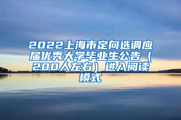 2022上海市定向选调应届优秀大学毕业生公告（200人左右）进入阅读模式