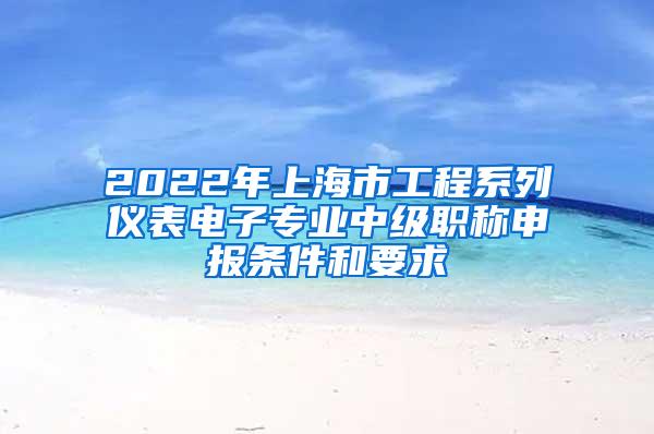 2022年上海市工程系列仪表电子专业中级职称申报条件和要求