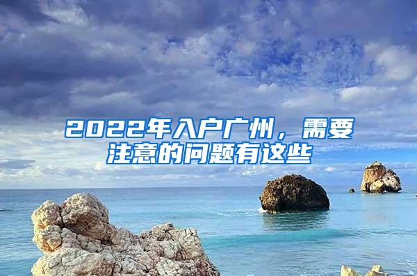 2022年入户广州，需要注意的问题有这些