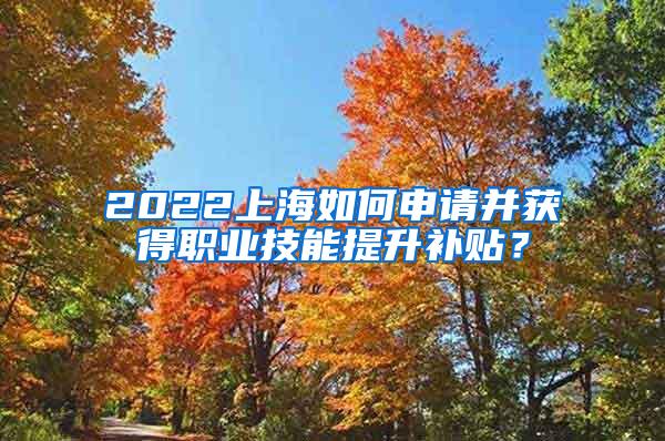 2022上海如何申请并获得职业技能提升补贴？