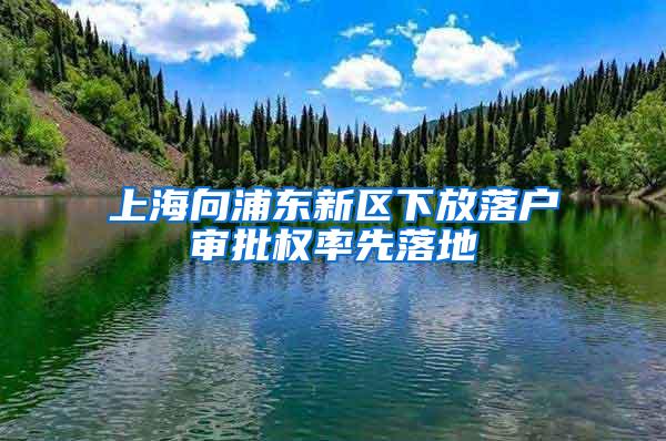 上海向浦东新区下放落户审批权率先落地