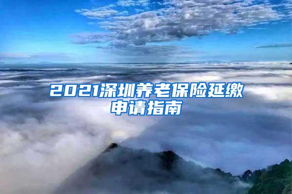 2021深圳养老保险延缴申请指南