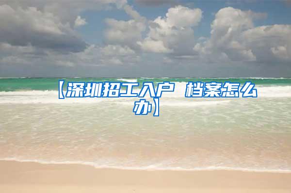 【深圳招工入户 档案怎么办】