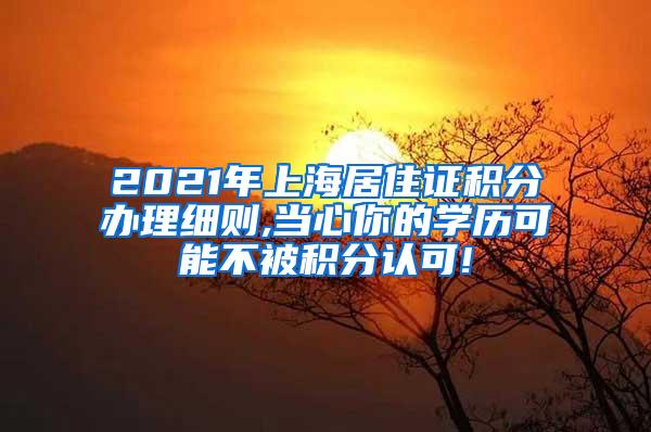 2021年上海居住证积分办理细则,当心你的学历可能不被积分认可!