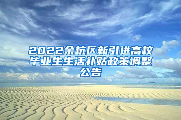 2022余杭区新引进高校毕业生生活补贴政策调整公告