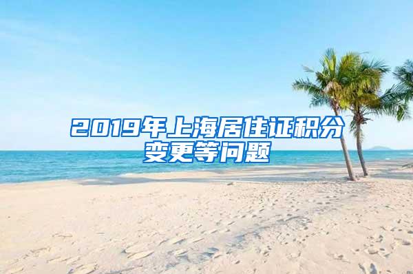 2019年上海居住证积分变更等问题