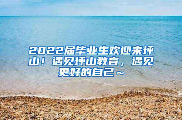 2022届毕业生欢迎来坪山！遇见坪山教育，遇见更好的自己～