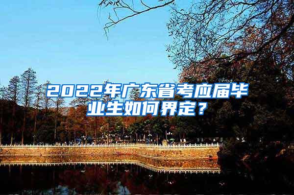 2022年广东省考应届毕业生如何界定？