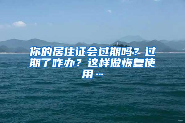 你的居住证会过期吗？过期了咋办？这样做恢复使用…