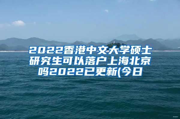 2022香港中文大学硕士研究生可以落户上海北京吗2022已更新(今日