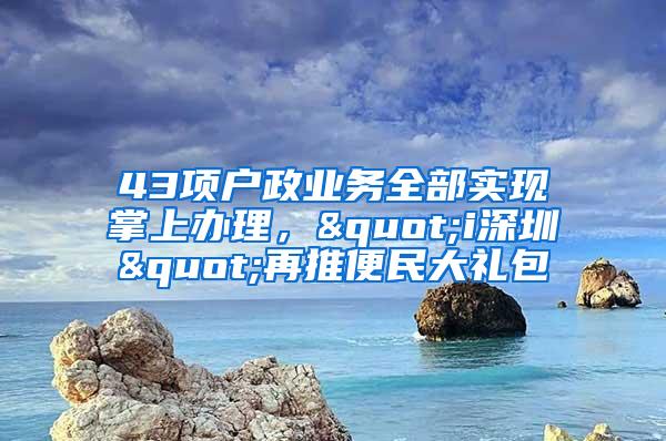 43项户政业务全部实现掌上办理，"i深圳"再推便民大礼包