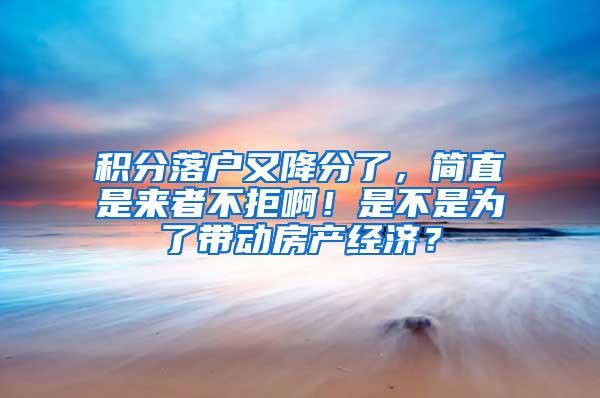 积分落户又降分了，简直是来者不拒啊！是不是为了带动房产经济？