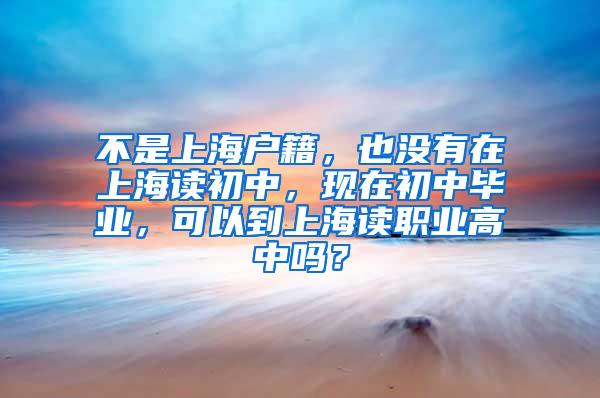 不是上海户籍，也没有在上海读初中，现在初中毕业，可以到上海读职业高中吗？