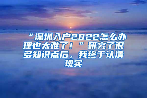 “深圳入户2022怎么办理也太难了！”研究了很多知识点后，我终于认清现实