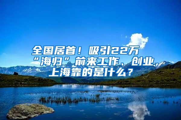 全国居首！吸引22万“海归”前来工作、创业，上海靠的是什么？