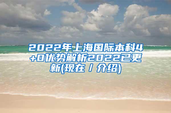 2022年上海国际本科4+0优势解析2022已更新(现在／介绍)