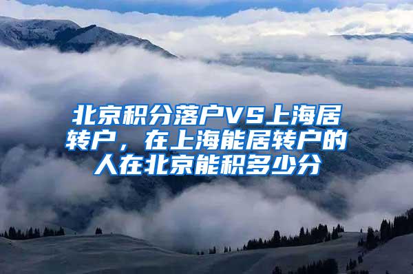 北京积分落户VS上海居转户，在上海能居转户的人在北京能积多少分