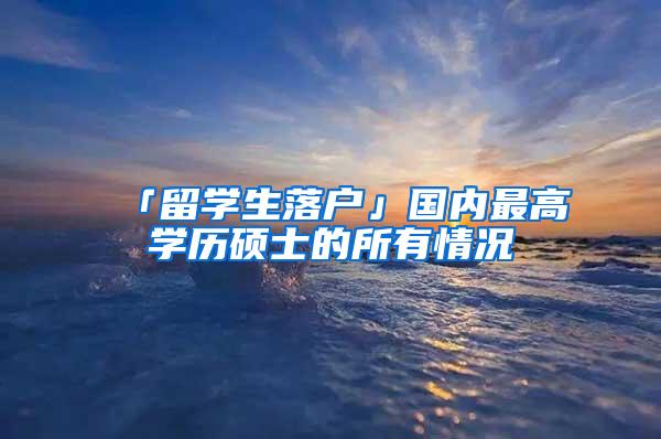 「留学生落户」国内最高学历硕士的所有情况