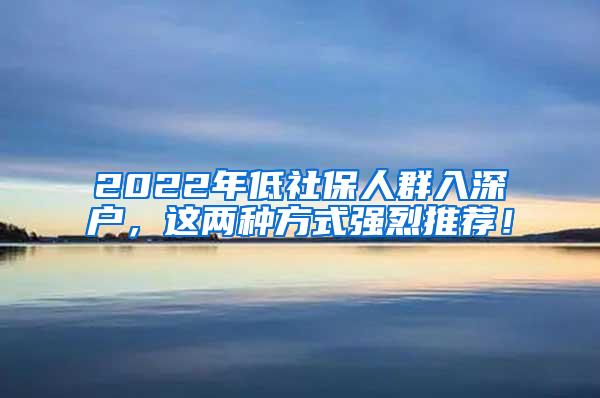 2022年低社保人群入深户，这两种方式强烈推荐！